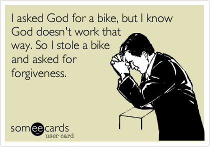 I asked God for a bike, but I know God doesn't work that
way. So I stole a bike
and asked for
forgiveness. 