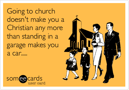 Going to church
doesn't make you a
Christian any more
than standing in a
garage makes you
a car.....