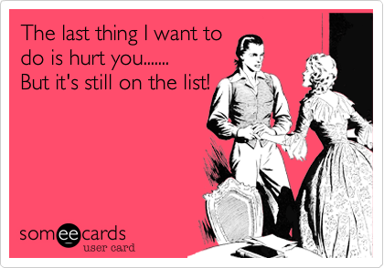 The last thing I want to
do is hurt you....... 
But it's still on the list!