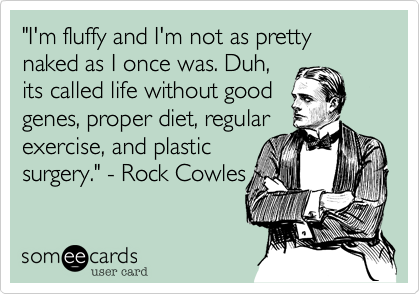 "I'm fluffy and I'm not as pretty naked as I once was. Duh,
its called life without good
genes, proper diet, regular
exercise, and plastic
surgery." - Rock Cowles