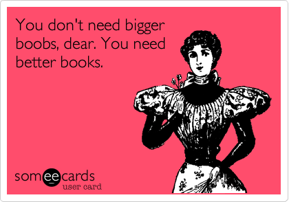You don't need bigger
boobs, dear. You need
better books.