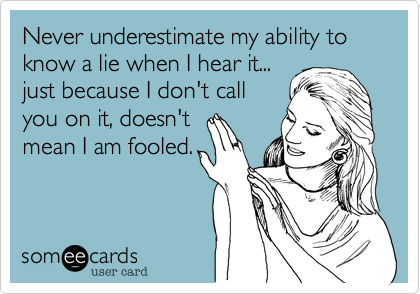 Never underestimate my ability to
know a lie when I hear it...
just because I don't call 
you on it, doesn't 
mean I am fooled.
