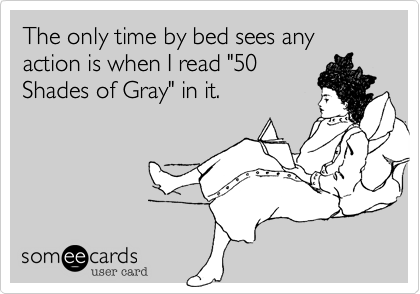 The only time by bed sees any action is when I read "50
Shades of Gray" in it.
