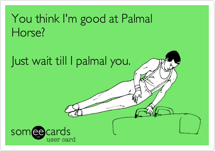 You think I'm good at Palmal Horse?

Just wait till I palmal you.