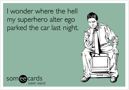 I wonder where the hell 
my superhero alter ego
parked the car last night.