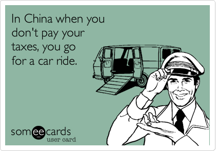In China when you
don't pay your
taxes, you go
for a car ride.