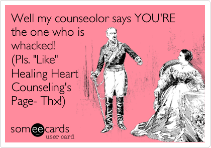Well my counseolor says YOU'RE the one who is 
whacked!
%28Pls. "Like"
Healing Heart
Counseling's
Page- Thx!%29