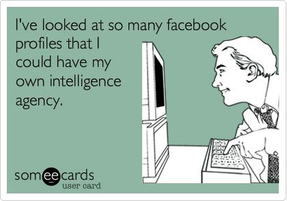 I've looked at so many facebook profiles that I
could have my
own intelligence
agency.