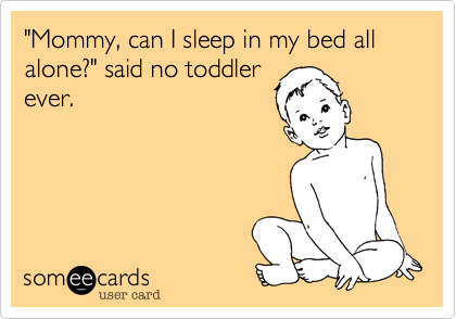 "Mommy, can I sleep in my bed all alone?" said no toddler
ever.