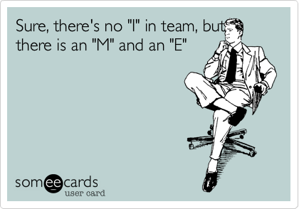 Sure, there's no "I" in team, but there is an "M" and an "E"
