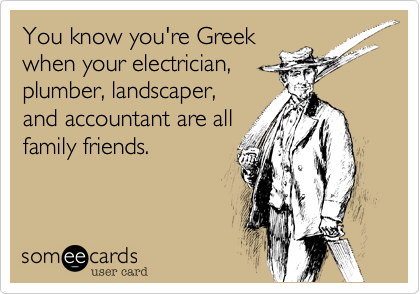 You know you're Greek
when your electrician,
plumber, landscaper,
and accountant are all
family friends.