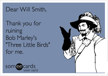 Dear Will Smith,

Thank you for
ruining
Bob Marley's
"Three Little Birds"
for me.