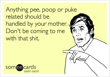 Anything pee, poop or puke
related should be
handled by your mother. 
Don't be coming to me
with that shit.