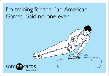 I'm training for the Pan American Games- Said no one ever
