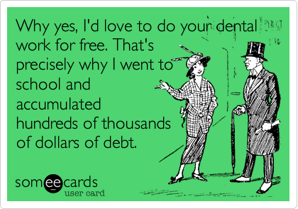 Why yes, I'd love to do your dental work for free. That's
precisely why I went to
school and
accumulated
hundreds of thousands
of dollars of debt.