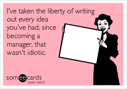 I've taken the liberty of writing
out every idea
you've had, since
becoming a
manager, that
wasn't idiotic.