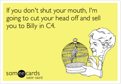 If you don't shut your mouth, I'm going to cut your head off and sell you to Billy in C4.