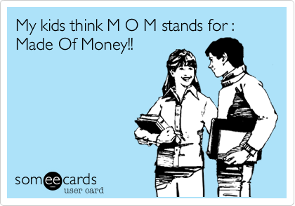 My kids think M O M stands for : Made Of Money!!