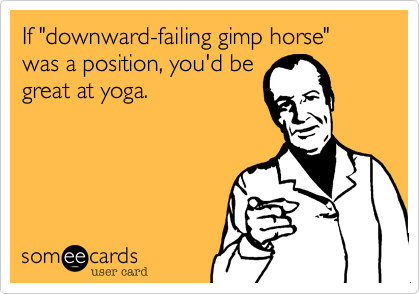 If "downward-failing gimp horse" was a position, you'd be
great at yoga.