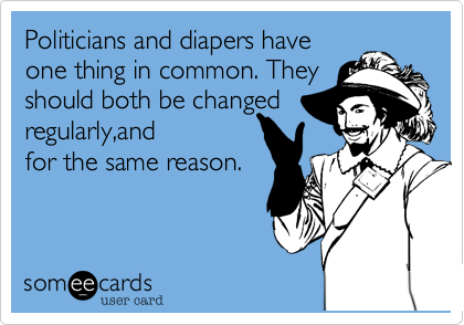 Politicians and diapers have
one thing in common. They
should both be changed
regularly,and
for the same reason.