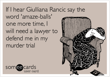 If I hear Giulliana Rancic say the word 'amaze-balls'
one more time, I
will need a lawyer to
defend me in my
murder trial