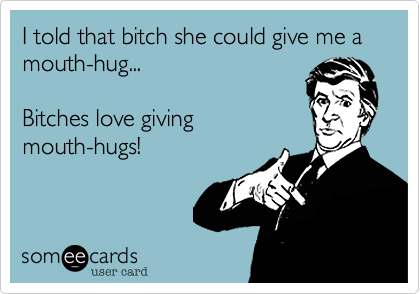pix Mouth Hugs Meme bitches love giving mouth hugs