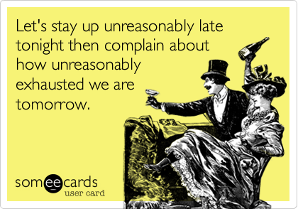 Let's stay up unreasonably late tonight then complain about
how unreasonably
exhausted we are
tomorrow.