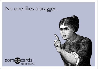 No one likes a bragger. 