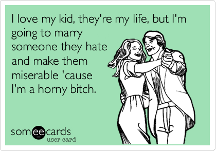I love my kid, they're my life, but I'm going to marry
someone they hate
and make them
miserable 'cause
I'm a horny bitch.