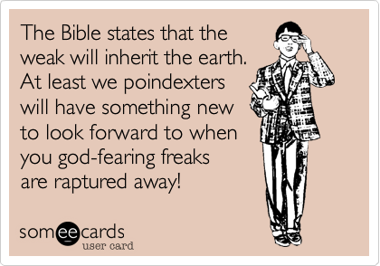 The Bible states that the
weak will inherit the earth.
At least we poindexters
will have something new
to look forward to when 
you god-fearing freaks
are raptured away! 