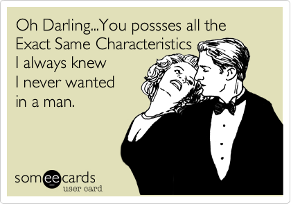 Oh Darling...You possses all the Exact Same Characteristics 
I always knew 
I never wanted 
in a man. 