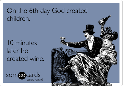 On the 6th day God created children.


10 minutes 
later he
created wine. 