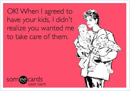 OK! When I agreed to
have your kids, I didn't
realize you wanted me
to take care of them.