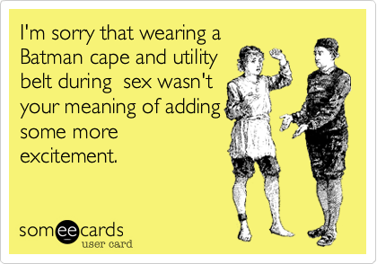 I'm sorry that wearing a
Batman cape and utility
belt during  sex wasn't
your meaning of adding
some more
excitement. 