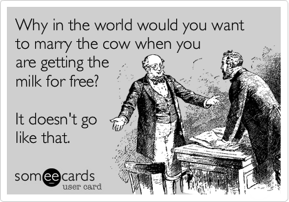 Why in the world would you want to marry the cow when you
are getting the 
milk for free?

It doesn't go
like that.