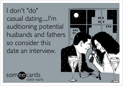 I don't "do"
casual dating.....I'm
auditioning potential
husbands and fathers
so consider this
date an interview.