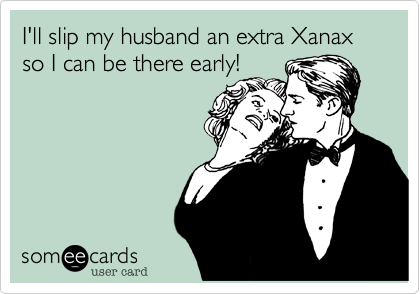 I'll slip my husband an extra Xanax so I can be there early!