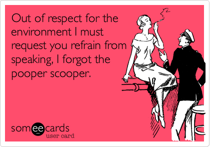 Out of respect for the
environment I must
request you refrain from
speaking, I forgot the
pooper scooper.