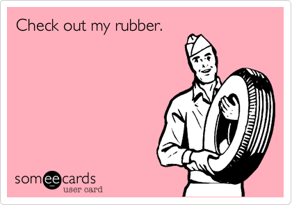 Check out my rubber.