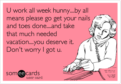 U work all week hunny....by all
means please go get your nails
and toes done....and take
that much needed
vacation....you deserve it. 
Don't worry I got u.