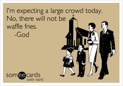 I'm expecting a large crowd today. No, there will not be
waffle fries.
    -God