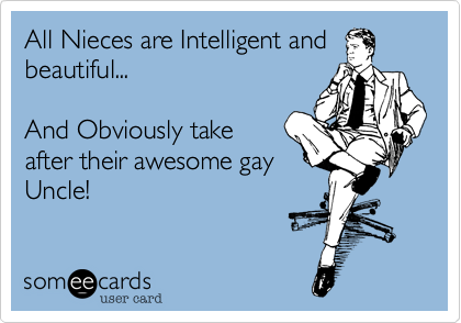 All Nieces are Intelligent and beautiful...

And Obviously take
after their awesome gay
Uncle!