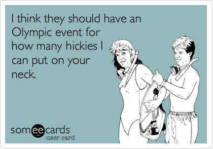 I think they should have an 
Olympic event for
how many hickies I
can put on your
neck.