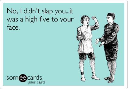 No, I didn't slap you...it
was a high five to your
face.
