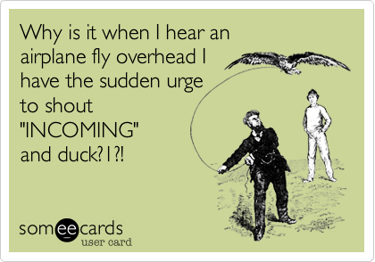 Why is it when I hear an
airplane fly overhead I 
have the sudden urge 
to shout 
"INCOMING"
and duck?1?!