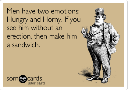 Men have two emotions:
Hungry and Horny. If you
see him without an
erection, then make him
a sandwich.