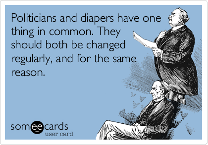 Politicians and diapers have one
thing in common. They
should both be changed
regularly, and for the same
reason.