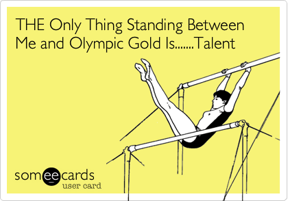 THE Only Thing Standing Between Me and Olympic Gold Is.......Talent