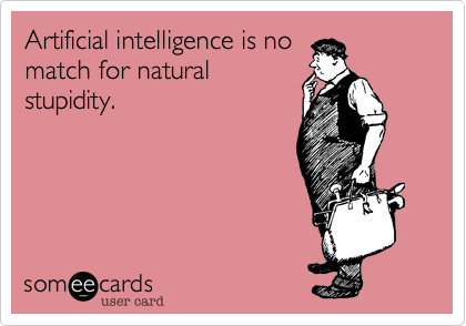 Artificial intelligence is no
match for natural
stupidity.