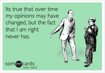 Its true that over time
my opinions may have
changed, but the fact
that I am right
never has.